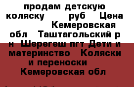 продам детскую коляску 10000 руб. › Цена ­ 10 000 - Кемеровская обл., Таштагольский р-н, Шерегеш пгт Дети и материнство » Коляски и переноски   . Кемеровская обл.